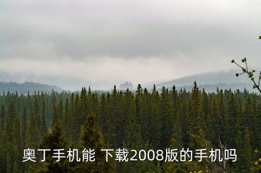 奥丁手机能 下载2008版的手机吗