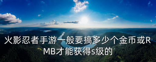 火影忍者手游一般要搞多少个金币或RMB才能获得s级的