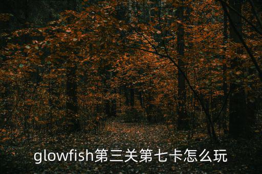 glowfish第三关第七卡怎么玩