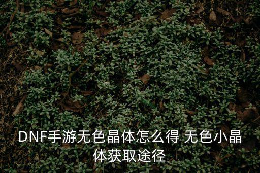 dnf手游无色大晶体怎么做，地下城与勇士无色大晶体在哪弄