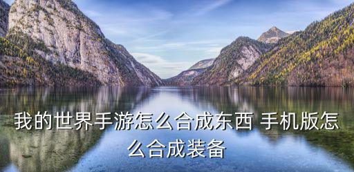 我的世界手游工作台怎么合成东西，我的世界手游怎么合成东西 手机版怎么合成装备