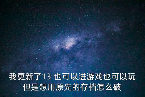 我更新了13 也可以进游戏也可以玩但是想用原先的存档怎么破