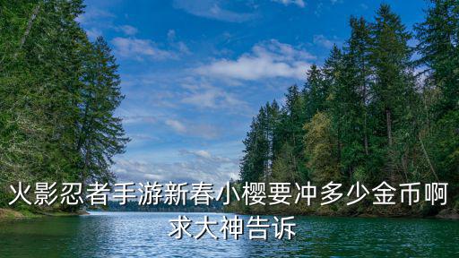 火影忍者手游新春小樱要冲多少金币啊 求大神告诉