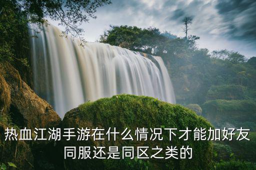 热血江湖手游助战怎么加好友，热血江湖手游在什么情况下才能加好友同服还是同区之类的