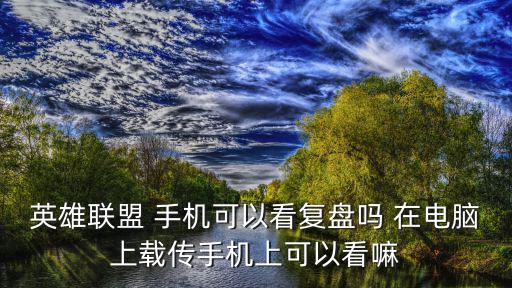 英雄联盟 手机可以看复盘吗 在电脑上载传手机上可以看嘛