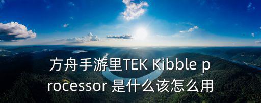 方舟手游里TEK Kibble processor 是什么该怎么用