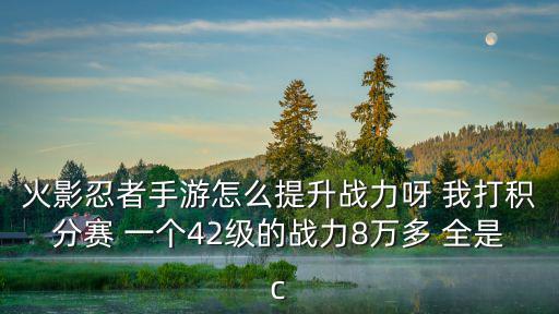 火影忍者手游怎么提升战力呀 我打积分赛 一个42级的战力8万多 全是c