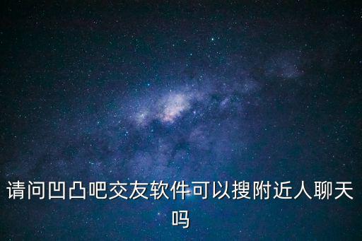 请问凹凸吧交友软件可以搜附近人聊天吗