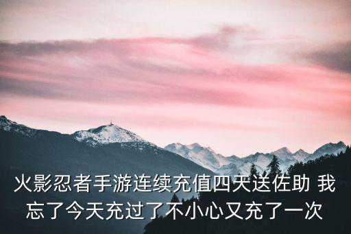 火影忍者手游连续充值四天送佐助 我忘了今天充过了不小心又充了一次