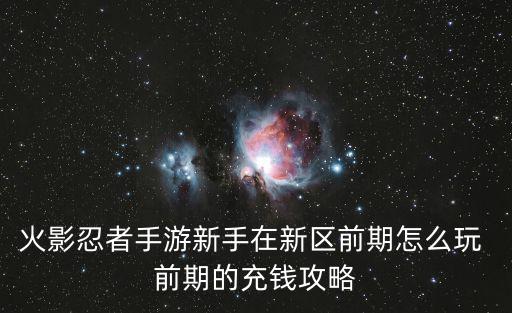 火影忍者手游新手在新区前期怎么玩 前期的充钱攻略