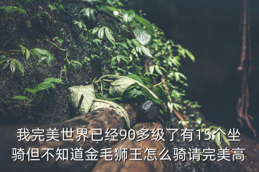 我完美世界已经90多级了有15个坐骑但不知道金毛狮王怎么骑请完美高