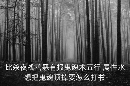 梦幻手游善恶有报怎么打书，比杀夜战善恶有报鬼魂术五行 属性水想把鬼魂顶掉要怎么打书