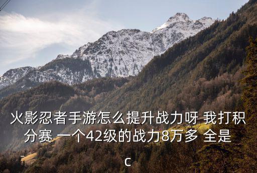 火影忍者手游怎么提升战力呀 我打积分赛 一个42级的战力8万多 全是c