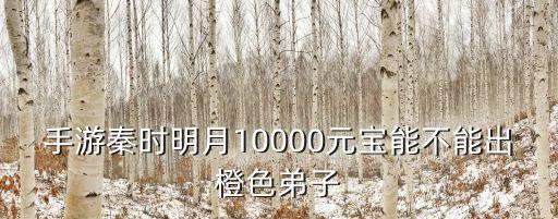 秦时明月手游橙色宝箱怎么获得，手游秦时明月10000元宝能不能出橙色弟子