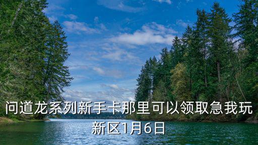 问道龙系列新手卡那里可以领取急我玩新区1月6日