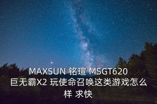 MAXSUN 铭瑄 MSGT620巨无霸X2 玩使命召唤这类游戏怎么样 求快