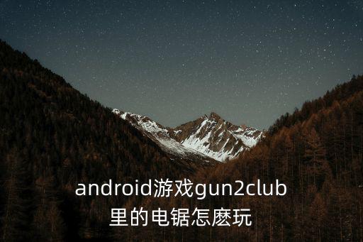 android游戏gun2club里的电锯怎麽玩