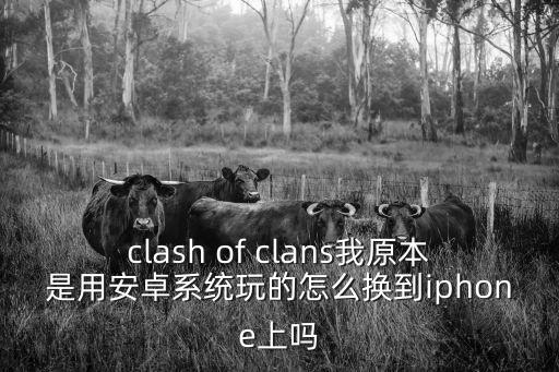 clash of clans我原本是用安卓系统玩的怎么换到iphone上吗