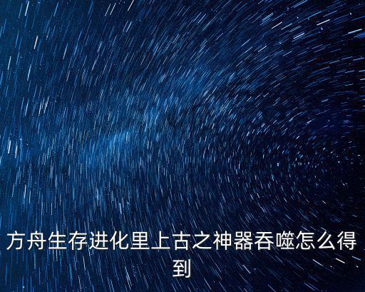 方舟生存进化里上古之神器吞噬怎么得到