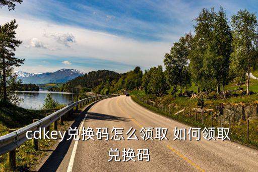 cdkey兑换码怎么领取 如何领取兑换码