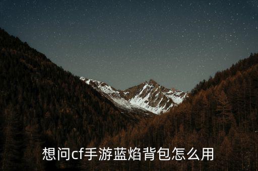 想问cf手游蓝焰背包怎么用