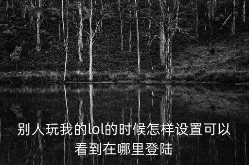 别人玩我的lol的时候怎样设置可以看到在哪里登陆