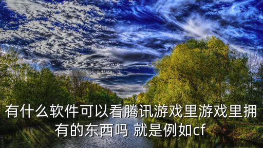 有什么软件可以看腾讯游戏里游戏里拥有的东西吗 就是例如cf