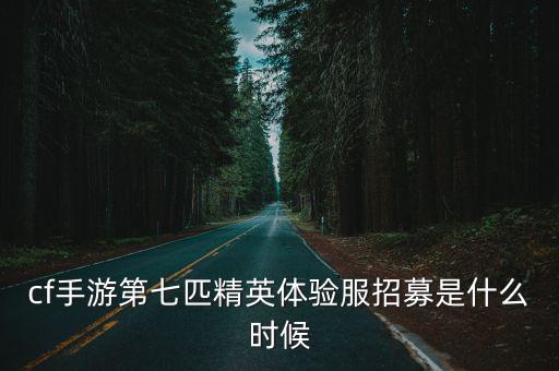 cf手游第七匹精英体验服招募是什么时候