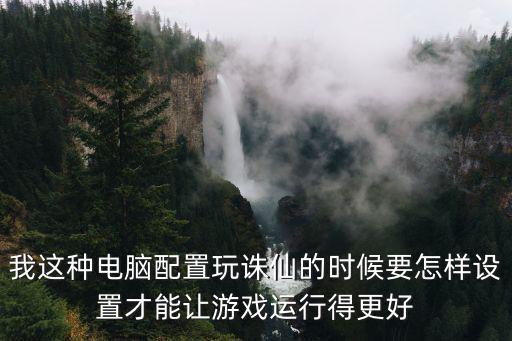 我这种电脑配置玩诛仙的时候要怎样设置才能让游戏运行得更好