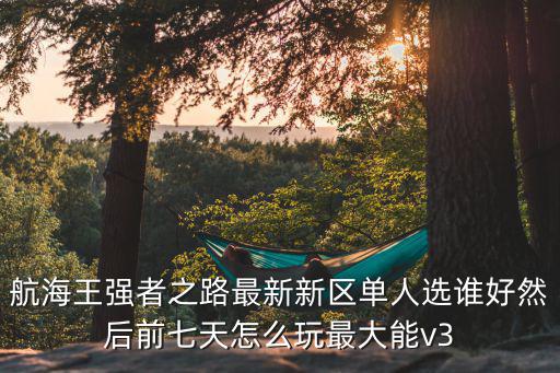 航海王强者之路最新新区单人选谁好然后前七天怎么玩最大能v3