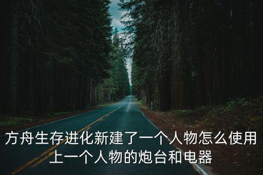 方舟生存进化手游投石炮塔怎么做，方舟生存进化新建了一个人物怎么使用上一个人物的炮台和电器