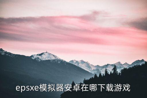 epsxe模拟器安卓在哪下载游戏