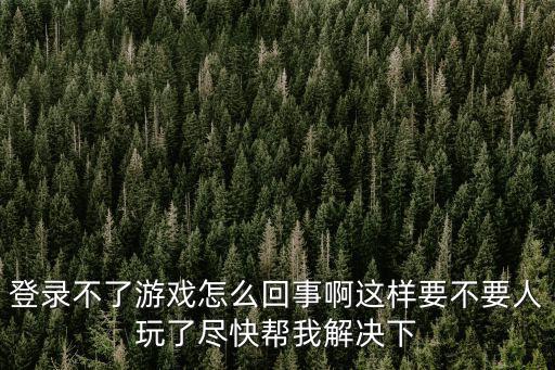 登录不了游戏怎么回事啊这样要不要人玩了尽快帮我解决下