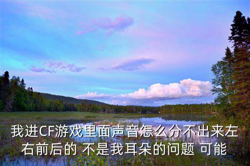 我进CF游戏里面声音怎么分不出来左右前后的 不是我耳朵的问题 可能