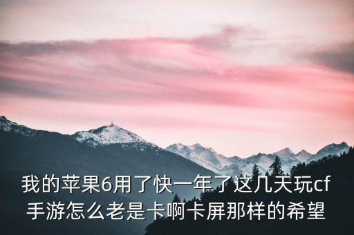 苹果6玩cf手游怎么能不卡，穿越火线手游如何缓解苹果手机