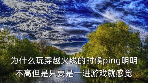 为什么玩穿越火线的时候ping明明不高但是只要是一进游戏就感觉