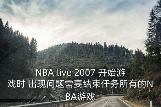 NBA live 2007 开始游戏时 出现问题需要结束任务所有的NBA游戏