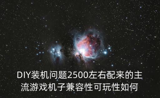 DIY装机问题2500左右配来的主流游戏机子兼容性可玩性如何