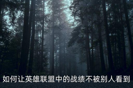 lol手游怎么不让对方看战绩，掌上英雄联盟怎样不让别人看到自己的战绩如果在游戏里拉黑一个人