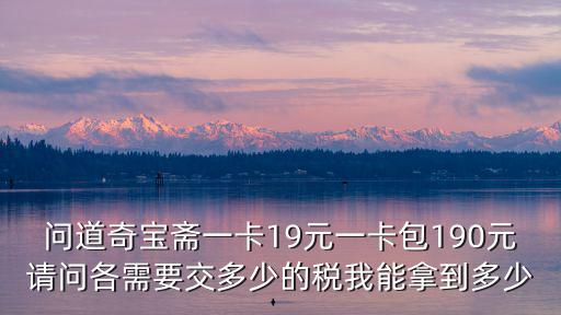 问道奇宝斋一卡19元一卡包190元请问各需要交多少的税我能拿到多少