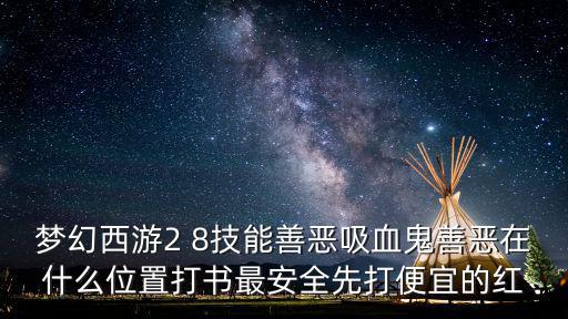 梦幻西游2 8技能善恶吸血鬼善恶在什么位置打书最安全先打便宜的红