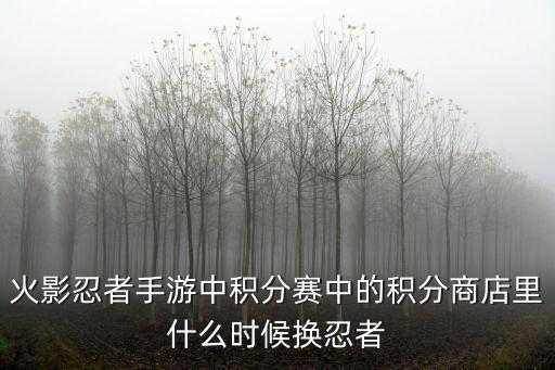 火影忍者手游中积分赛中的积分商店里什么时候换忍者