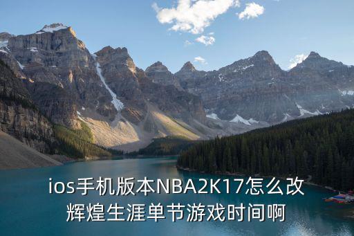 ios手机版本NBA2K17怎么改辉煌生涯单节游戏时间啊