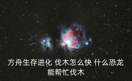 方舟生存进化 伐木怎么快 什么恐龙能帮忙伐木