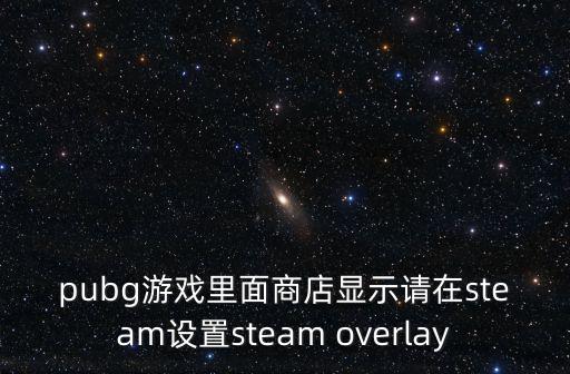 pubg游戏里面商店显示请在steam设置steam overlay