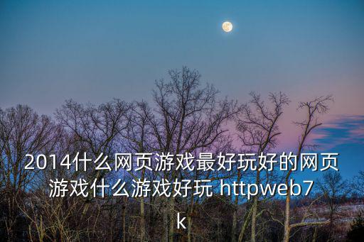 2014什么网页游戏最好玩好的网页游戏什么游戏好玩 httpweb7k