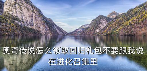 奥奇传说怎么领取回归礼包不要跟我说在进化召集里