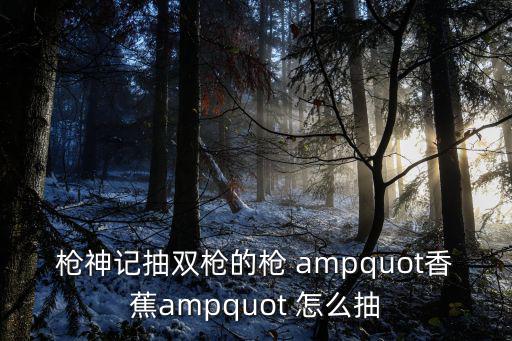 使命召唤手游香蕉枪怎么获得，枪神记抽双枪的枪 quot香蕉quot 怎么抽