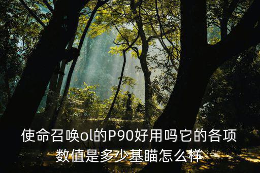 使命召唤ol的P90好用吗它的各项数值是多少基瞄怎么样