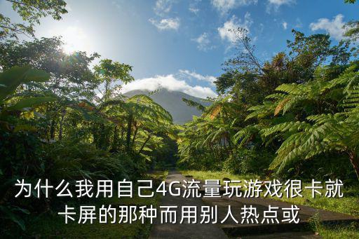 为什么我用自己4G流量玩游戏很卡就卡屏的那种而用别人热点或